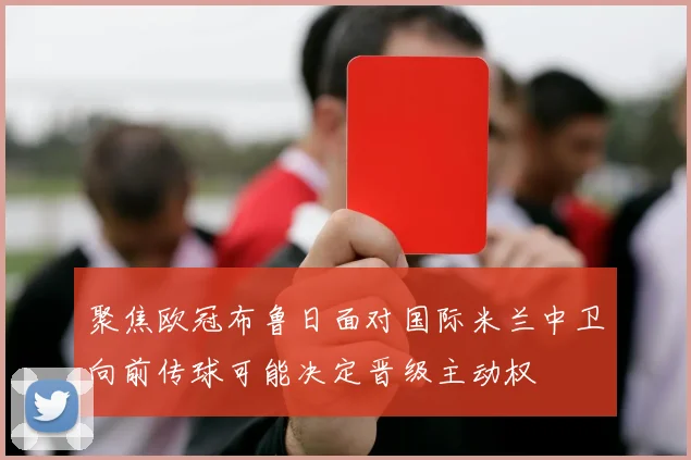 聚焦欧冠布鲁日面对国际米兰中卫向前传球可能决定晋级主动权
