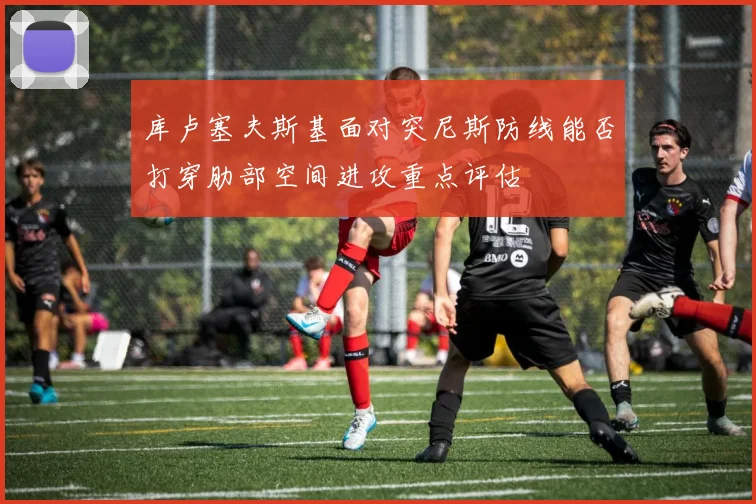 库卢塞夫斯基面对突尼斯防线能否打穿肋部空间进攻重点评估
