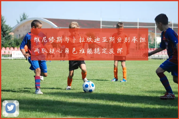 维尼修斯与卜拉欣迪亚斯分别承担两队核心角色谁能稳定发挥