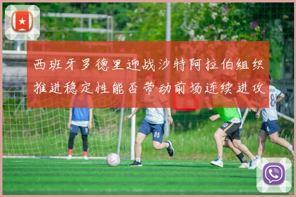 西班牙罗德里迎战沙特阿拉伯组织推进稳定性能否带动前场连续进攻