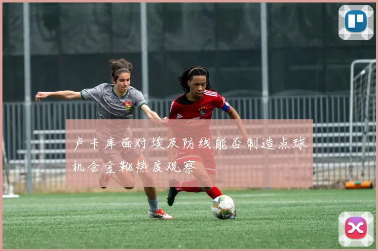 卢卡库面对埃及防线能否制造点球机会金靴热度观察