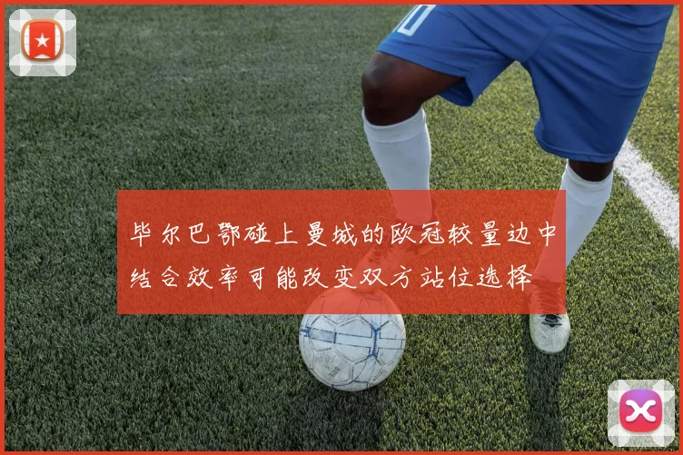 毕尔巴鄂碰上曼城的欧冠较量边中结合效率可能改变双方站位选择