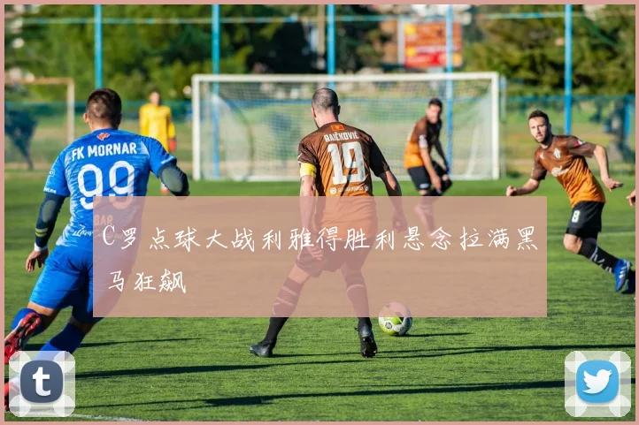 C罗点球大战利雅得胜利悬念拉满黑马狂飙