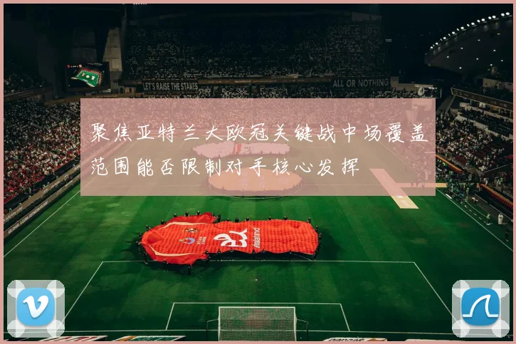 聚焦亚特兰大欧冠关键战中场覆盖范围能否限制对手核心发挥