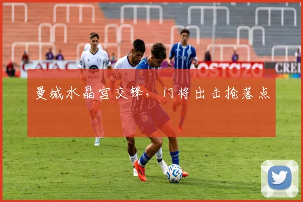 曼城水晶宫交锋,门将出击抢落点