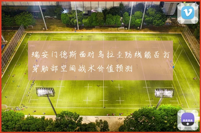 瑞安门德斯面对乌拉圭防线能否打穿肋部空间战术价值预测