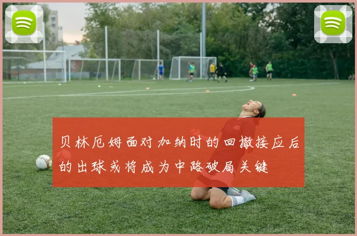 贝林厄姆面对加纳时的回撤接应后的出球或将成为中路破局关键