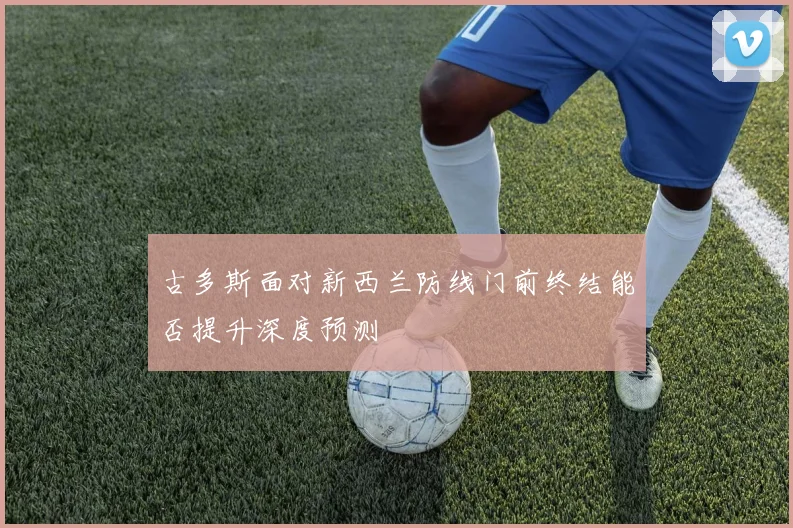 古多斯面对新西兰防线门前终结能否提升深度预测