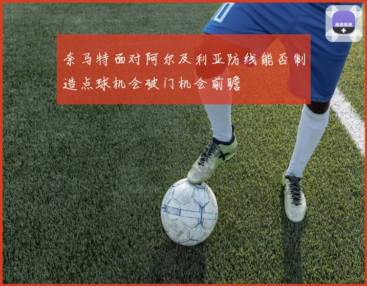 奈马特面对阿尔及利亚防线能否制造点球机会破门机会前瞻