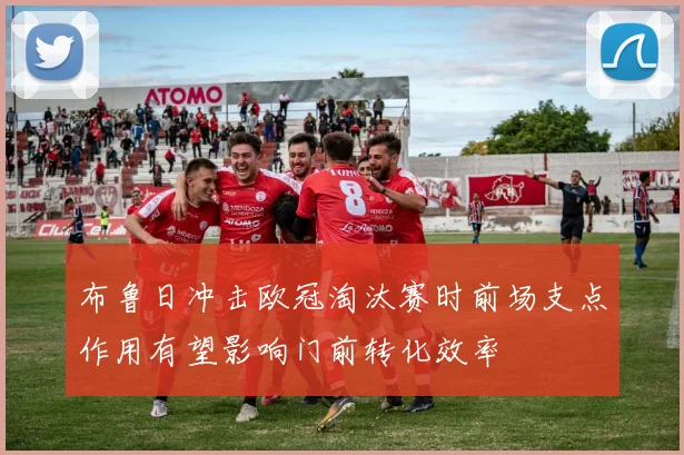 布鲁日冲击欧冠淘汰赛时前场支点作用有望影响门前转化效率