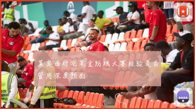 莱奥面对刚果金防线大赛经验是否管用深度预测