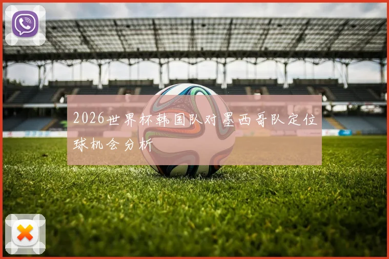 2026世界杯韩国队对墨西哥队定位球机会分析