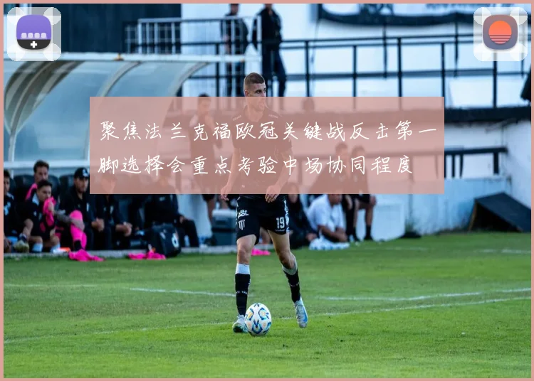 聚焦法兰克福欧冠关键战反击第一脚选择会重点考验中场协同程度