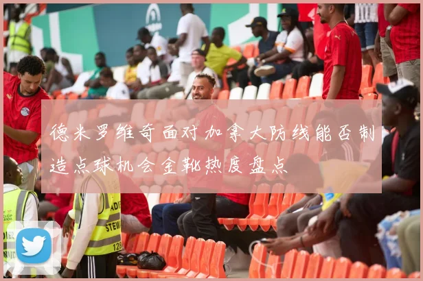 德米罗维奇面对加拿大防线能否制造点球机会金靴热度盘点