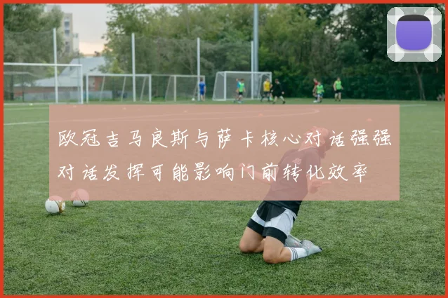 欧冠吉马良斯与萨卡核心对话强强对话发挥可能影响门前转化效率
