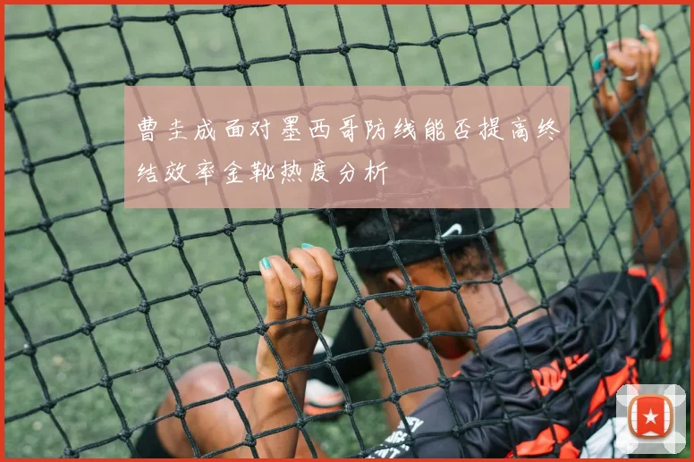 曹圭成面对墨西哥防线能否提高终结效率金靴热度分析