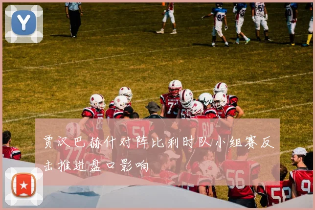贾汉巴赫什对阵比利时队小组赛反击推进盘口影响