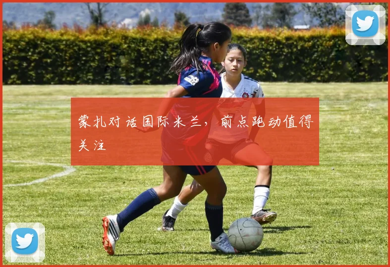 蒙扎对话国际米兰，前点跑动值得关注