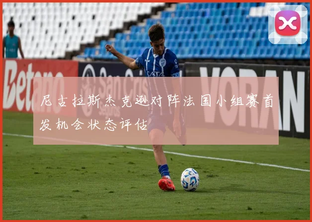 尼古拉斯杰克逊对阵法国小组赛首发机会状态评估