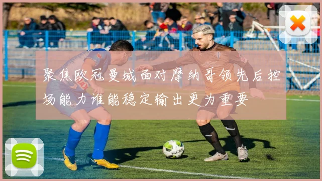 聚焦欧冠曼城面对摩纳哥领先后控场能力谁能稳定输出更为重要