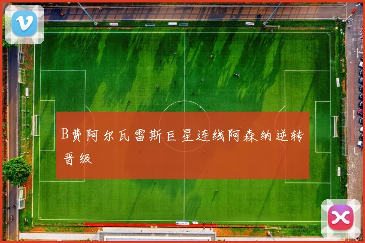 B费阿尔瓦雷斯巨星连线阿森纳逆转晋级