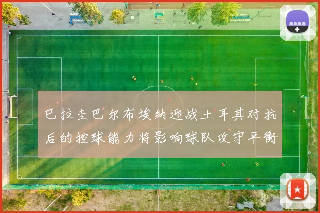 巴拉圭巴尔布埃纳迎战土耳其对抗后的控球能力将影响球队攻守平衡