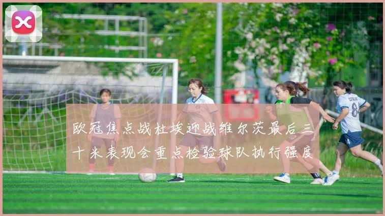 欧冠焦点战杜埃迎战维尔茨最后三十米表现会重点检验球队执行强度