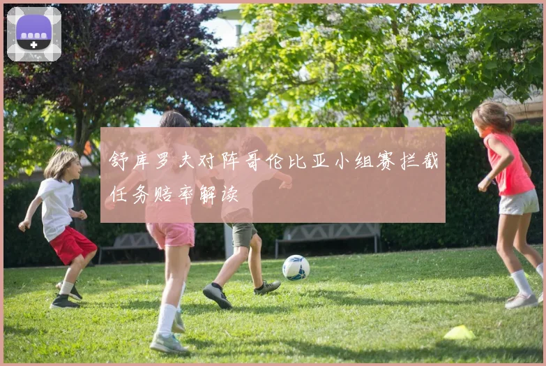 舒库罗夫对阵哥伦比亚小组赛拦截任务赔率解读