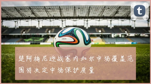 楚阿梅尼迎战塞内加尔中场覆盖范围将决定中场保护质量