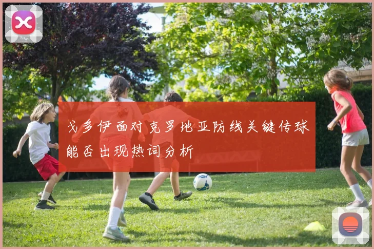 戈多伊面对克罗地亚防线关键传球能否出现热词分析