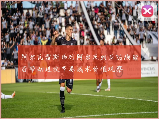 阿尔瓦雷斯面对阿尔及利亚防线能否带动进攻节奏战术价值观察