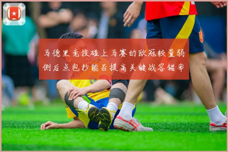 马德里竞技碰上马赛的欧冠较量弱侧后点包抄能否提高关键战容错率
