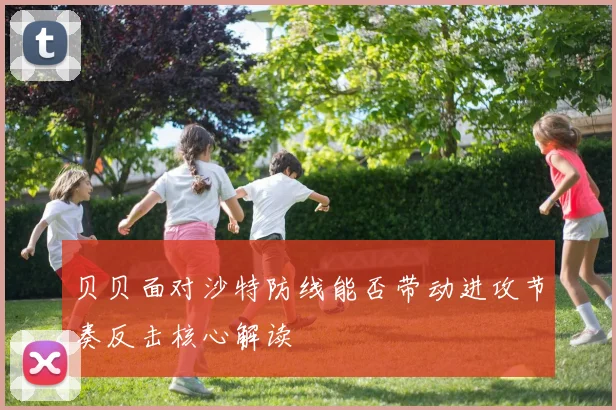 贝贝面对沙特防线能否带动进攻节奏反击核心解读