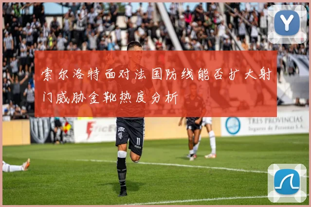 索尔洛特面对法国防线能否扩大射门威胁金靴热度分析