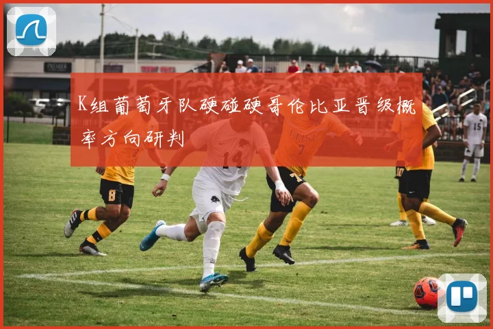 K组葡萄牙队硬碰硬哥伦比亚晋级概率方向研判