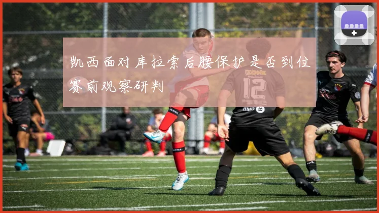 凯西面对库拉索后腰保护是否到位赛前观察研判