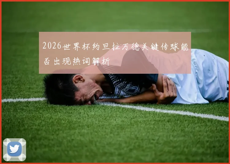 2026世界杯约旦拉万德关键传球能否出现热词解析