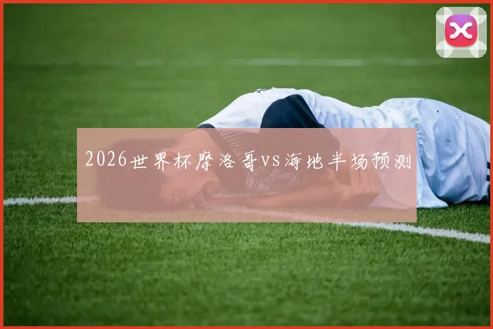 2026世界杯摩洛哥vs海地半场预测