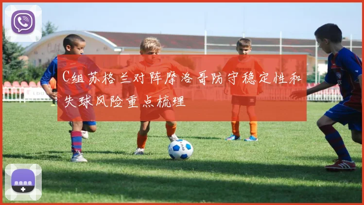 C组苏格兰对阵摩洛哥防守稳定性和失球风险重点梳理