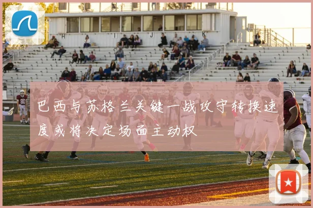 巴西与苏格兰关键一战攻守转换速度或将决定场面主动权