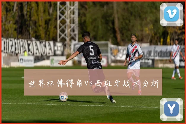 世界杯佛得角vs西班牙战术分析