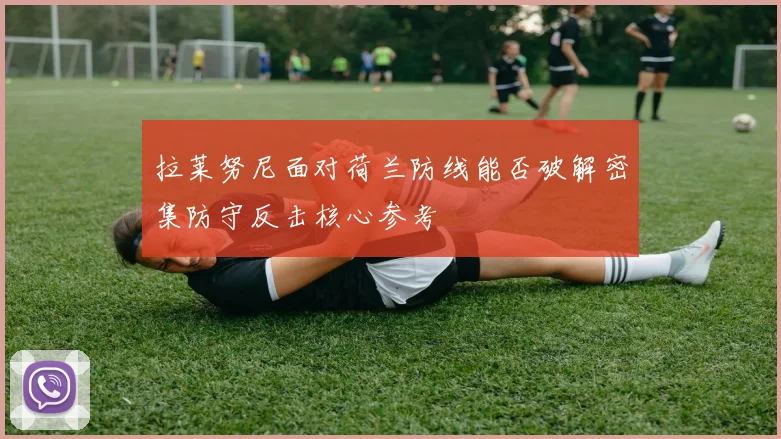 拉莱努尼面对荷兰防线能否破解密集防守反击核心参考