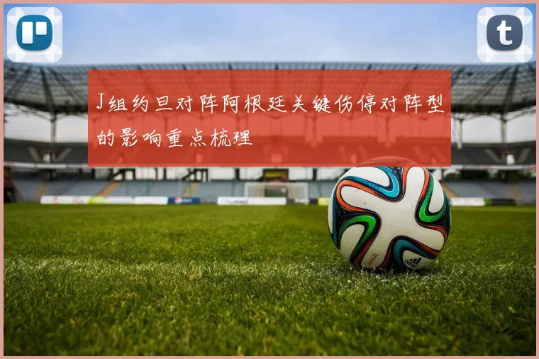 J组约旦对阵阿根廷关键伤停对阵型的影响重点梳理