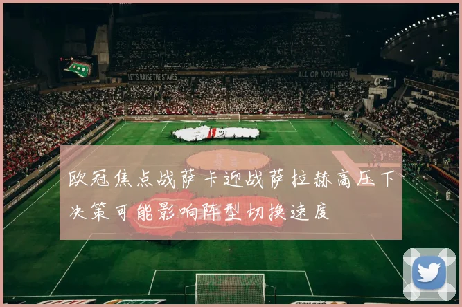 欧冠焦点战萨卡迎战萨拉赫高压下决策可能影响阵型切换速度
