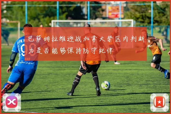 巴萨姆拉维迎战加拿大禁区内判断力是否能够保持防守纪律