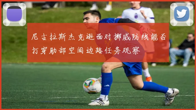 尼古拉斯杰克逊面对挪威防线能否打穿肋部空间边路任务观察