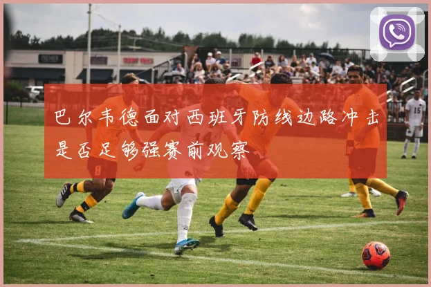 巴尔韦德面对西班牙防线边路冲击是否足够强赛前观察