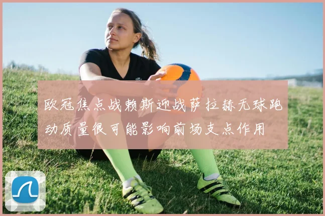 欧冠焦点战赖斯迎战萨拉赫无球跑动质量很可能影响前场支点作用