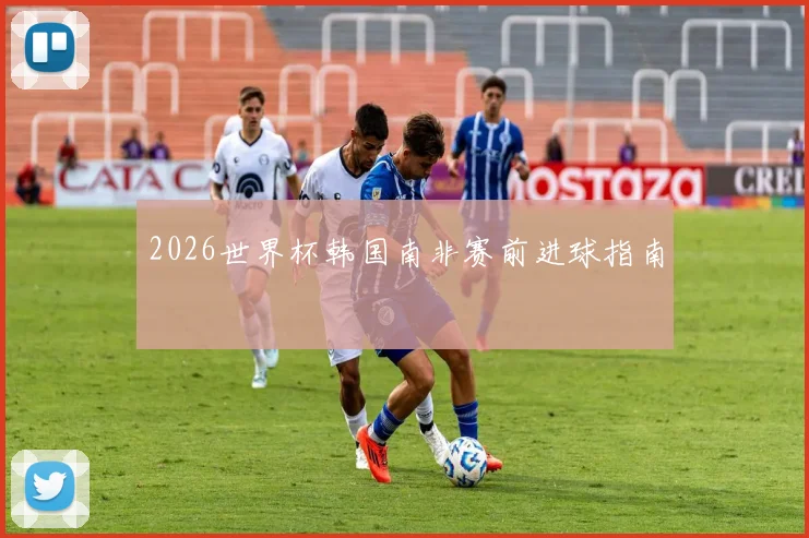 2026世界杯韩国南非赛前进球指南