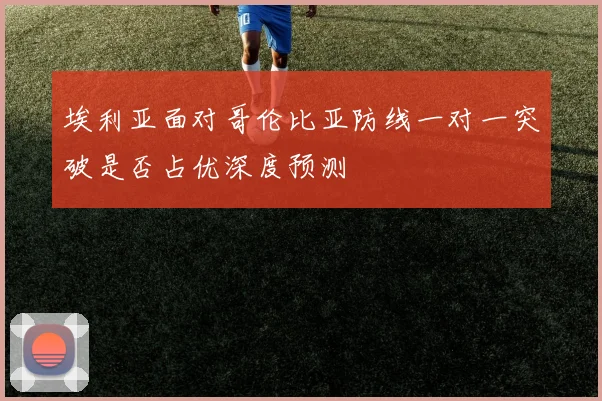 埃利亚面对哥伦比亚防线一对一突破是否占优深度预测